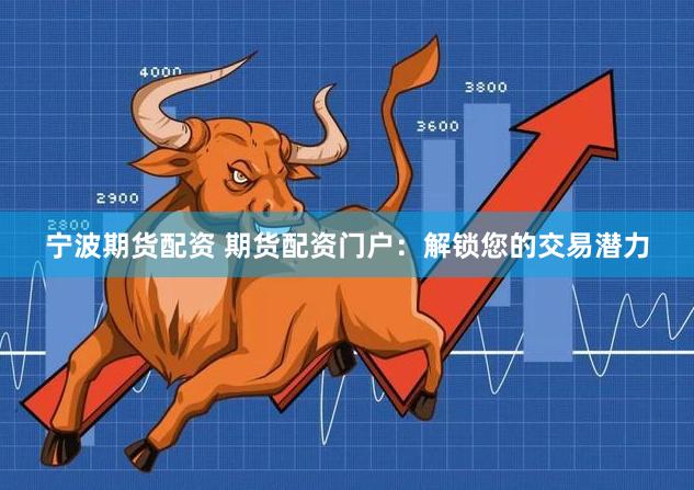 宁波期货配资 期货配资门户：解锁您的交易潜力