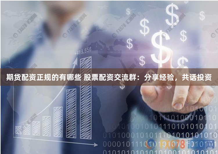 期货配资正规的有哪些 股票配资交流群：分享经验，共话投资
