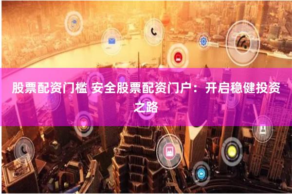 股票配资门槛 安全股票配资门户：开启稳健投资之路