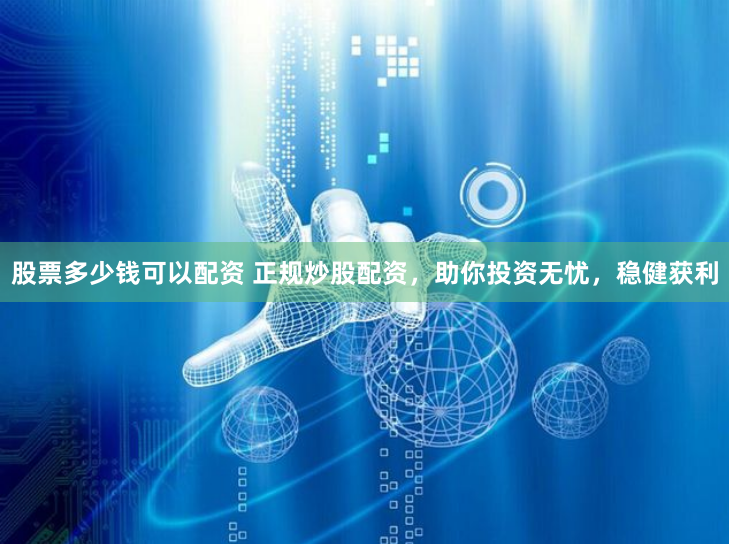 股票多少钱可以配资 正规炒股配资，助你投资无忧，稳健获利