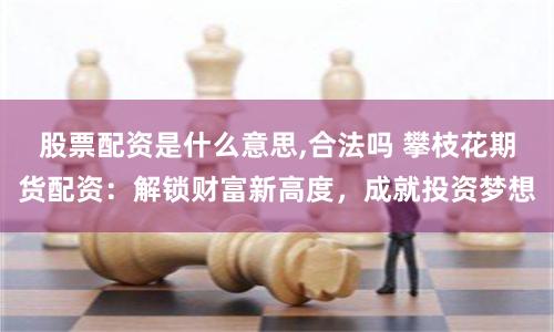 股票配资是什么意思,合法吗 攀枝花期货配资：解锁财富新高度，成就投资梦想