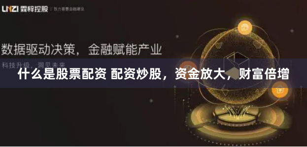 什么是股票配资 配资炒股，资金放大，财富倍增