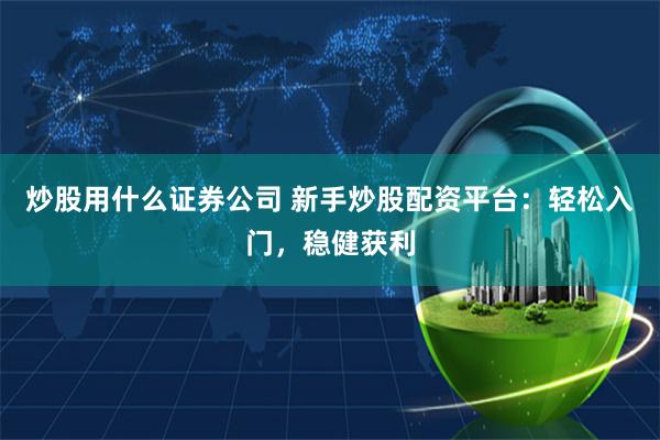 炒股用什么证券公司 新手炒股配资平台：轻松入门，稳健获利