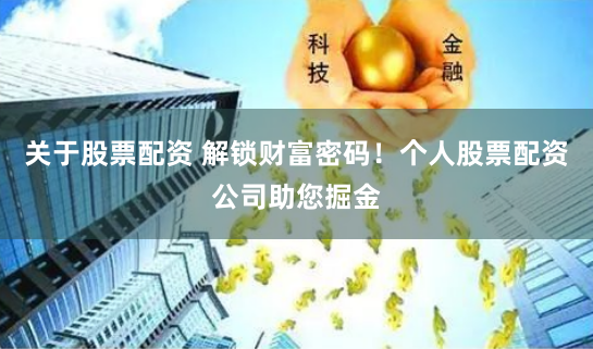 关于股票配资 解锁财富密码！个人股票配资公司助您掘金