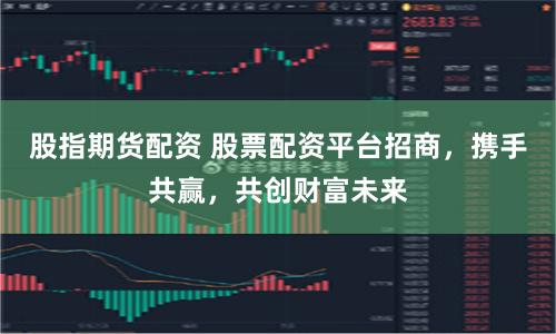 股指期货配资 股票配资平台招商，携手共赢，共创财富未来