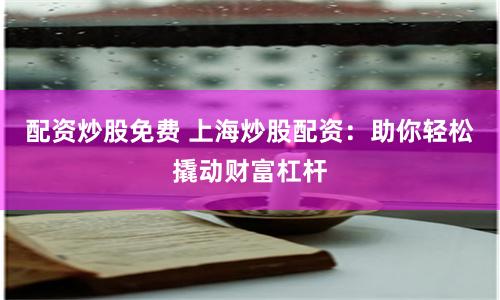 配资炒股免费 上海炒股配资：助你轻松撬动财富杠杆