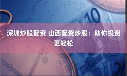 深圳炒股配资 山西配资炒股：助你投资更轻松