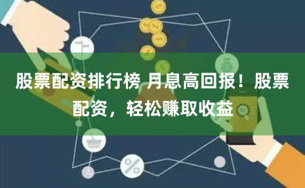 股票配资排行榜 月息高回报！股票配资，轻松赚取收益
