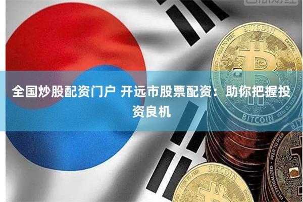 全国炒股配资门户 开远市股票配资：助你把握投资良机