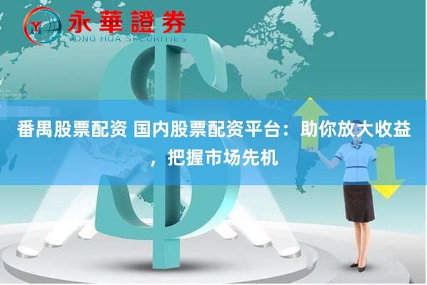 番禺股票配资 国内股票配资平台：助你放大收益，把握市场先机