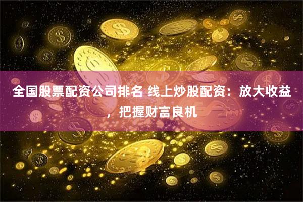 全国股票配资公司排名 线上炒股配资：放大收益，把握财富良机