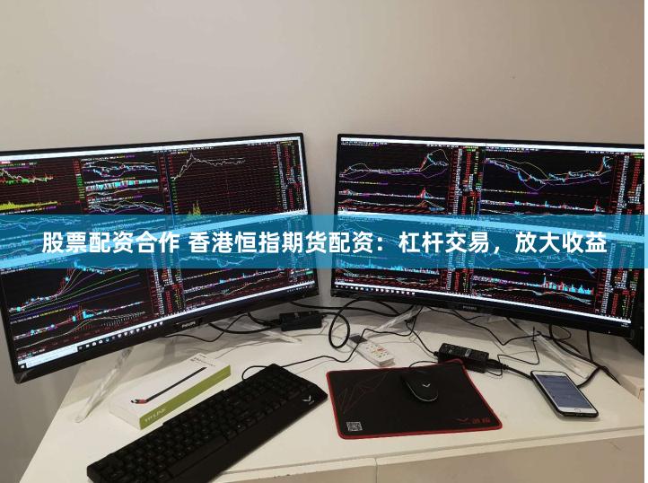 股票配资合作 香港恒指期货配资：杠杆交易，放大收益