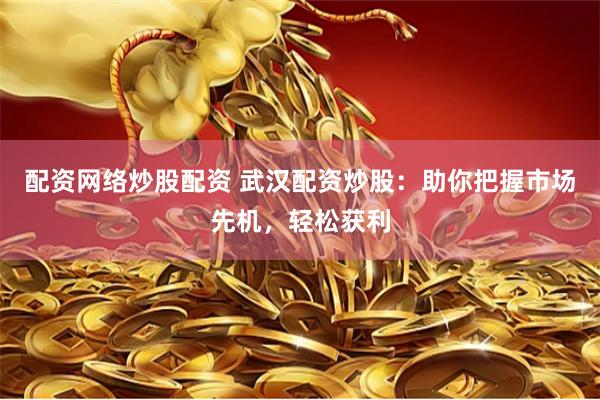配资网络炒股配资 武汉配资炒股：助你把握市场先机，轻松获利