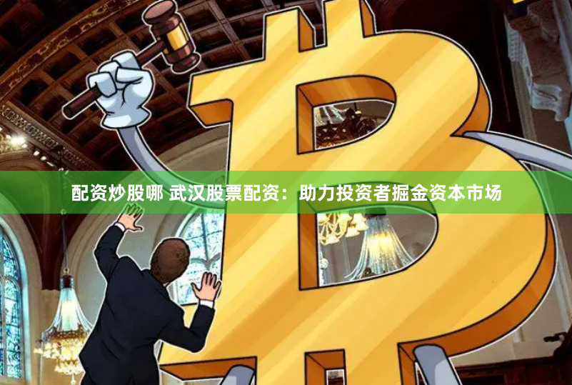 配资炒股哪 武汉股票配资：助力投资者掘金资本市场