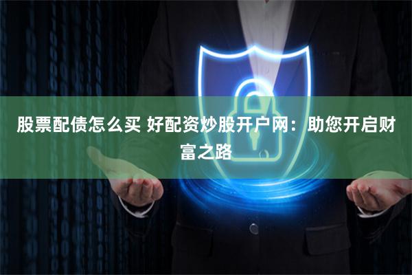 股票配债怎么买 好配资炒股开户网：助您开启财富之路