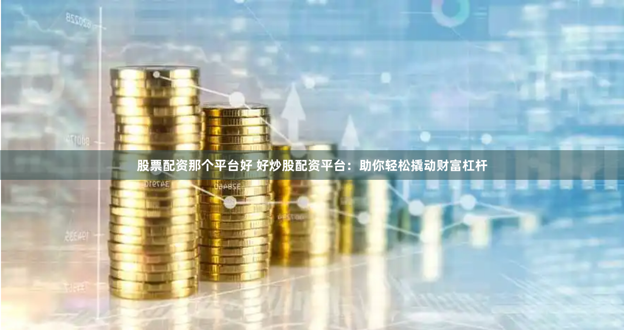 股票配资那个平台好 好炒股配资平台：助你轻松撬动财富杠杆