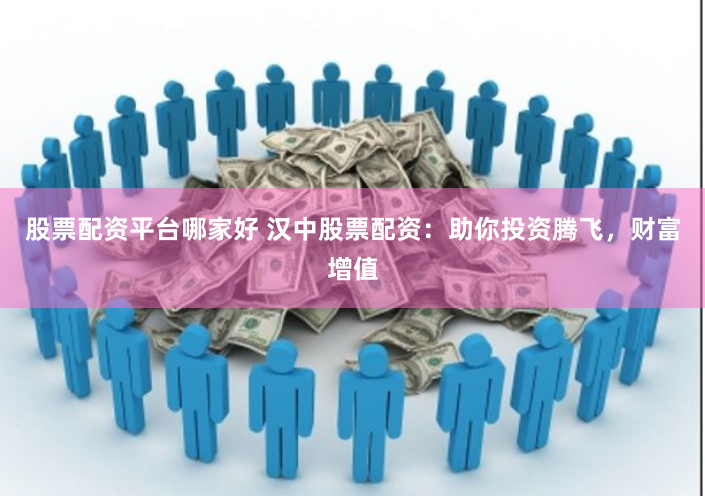 股票配资平台哪家好 汉中股票配资：助你投资腾飞，财富增值