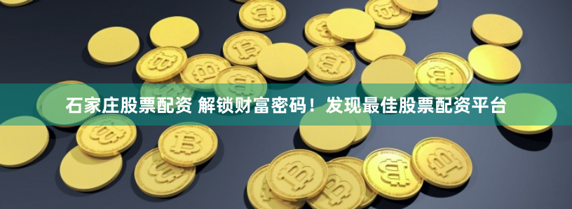 石家庄股票配资 解锁财富密码！发现最佳股票配资平台