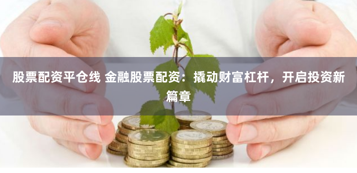 股票配资平仓线 金融股票配资：撬动财富杠杆，开启投资新篇章