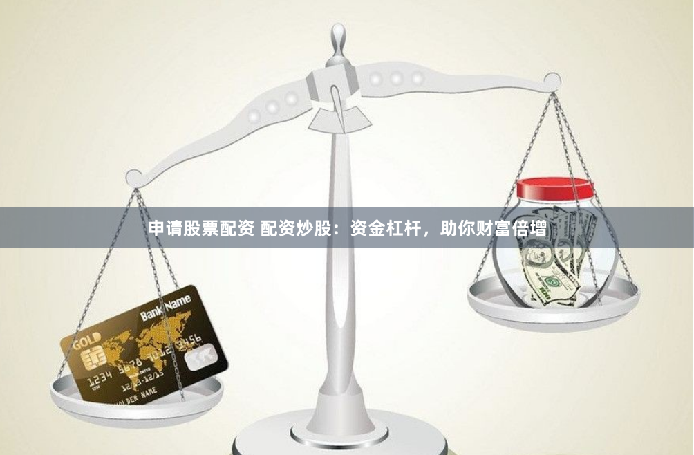 申请股票配资 配资炒股：资金杠杆，助你财富倍增