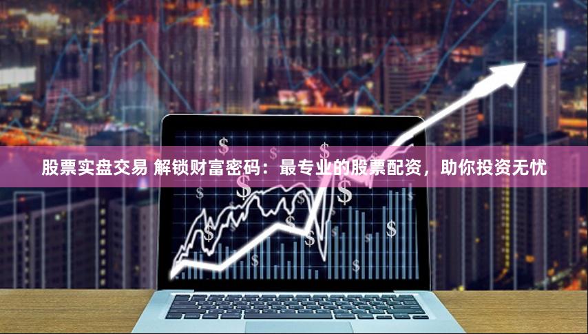 股票实盘交易 解锁财富密码：最专业的股票配资，助你投资无忧