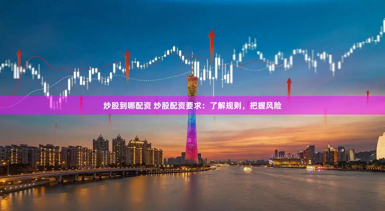 炒股到哪配资 炒股配资要求：了解规则，把握风险