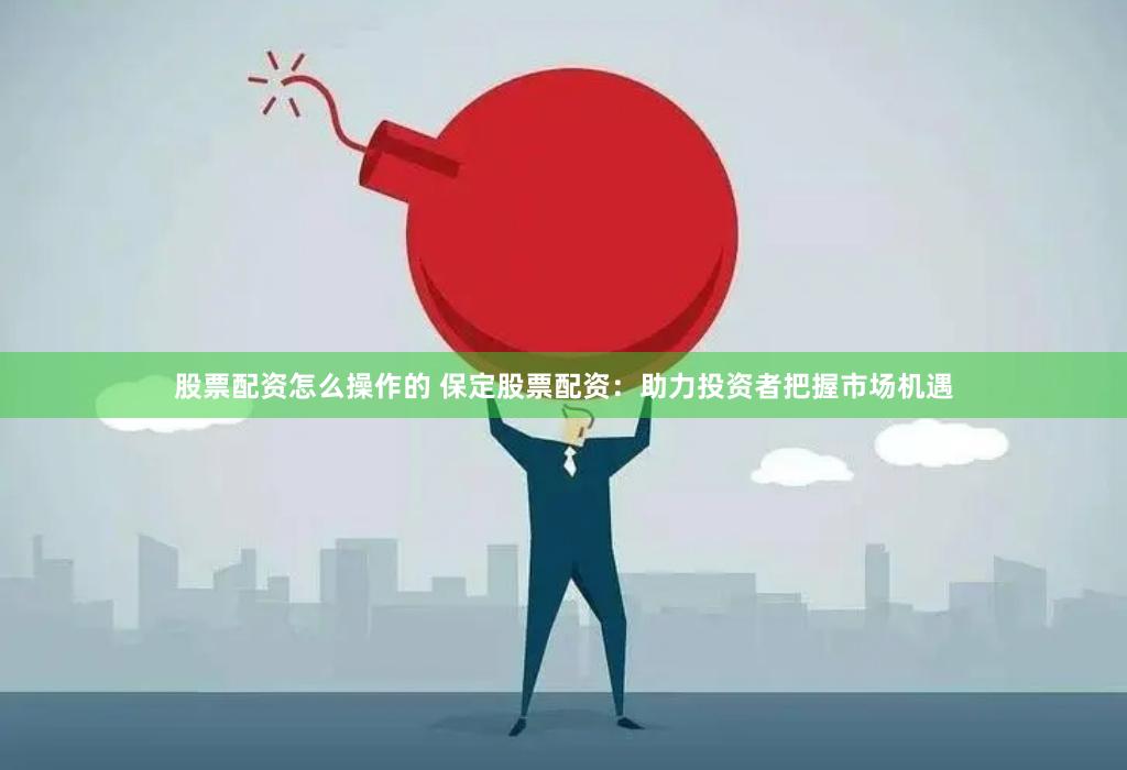 股票配资怎么操作的 保定股票配资：助力投资者把握市场机遇