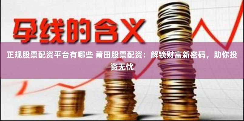 正规股票配资平台有哪些 莆田股票配资：解锁财富新密码，助你投资无忧