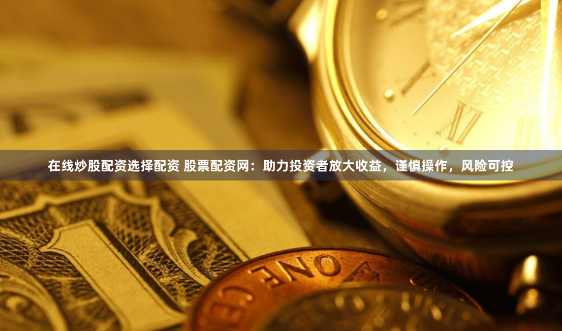 在线炒股配资选择配资 股票配资网：助力投资者放大收益，谨慎操作，风险可控