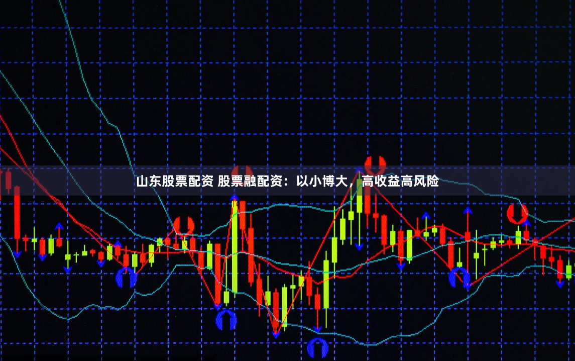 山东股票配资 股票融配资：以小博大，高收益高风险