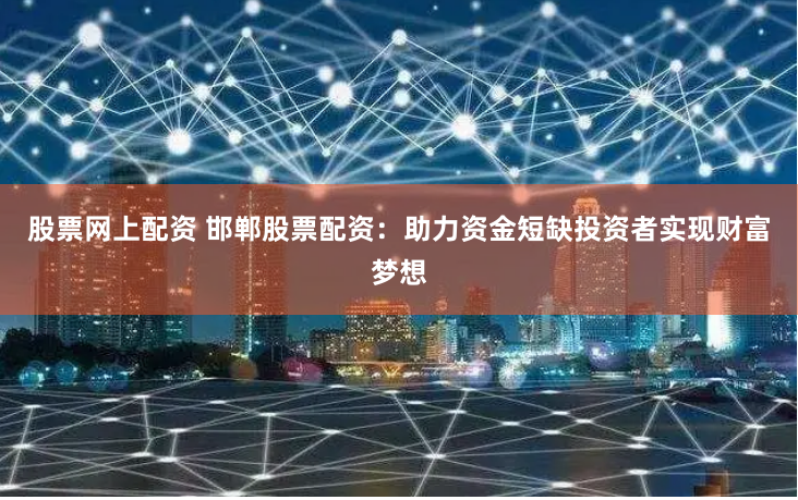 股票网上配资 邯郸股票配资：助力资金短缺投资者实现财富梦想