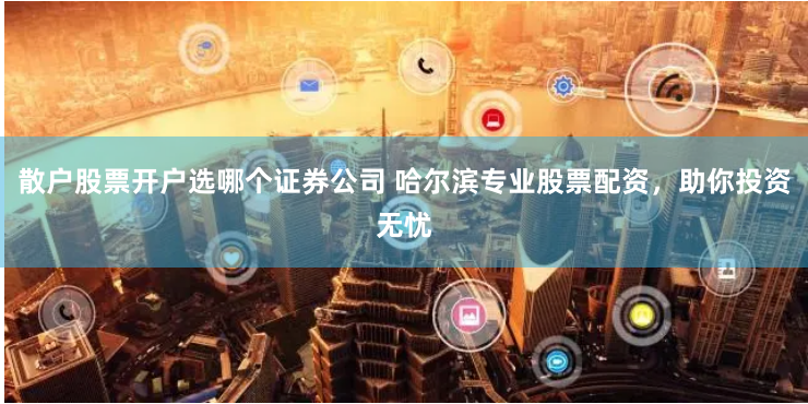 散户股票开户选哪个证券公司 哈尔滨专业股票配资，助你投资无忧