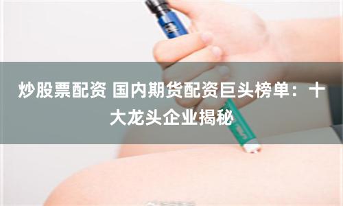 炒股票配资 国内期货配资巨头榜单：十大龙头企业揭秘