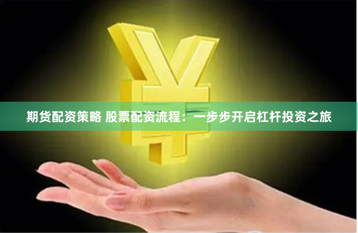 期货配资策略 股票配资流程：一步步开启杠杆投资之旅