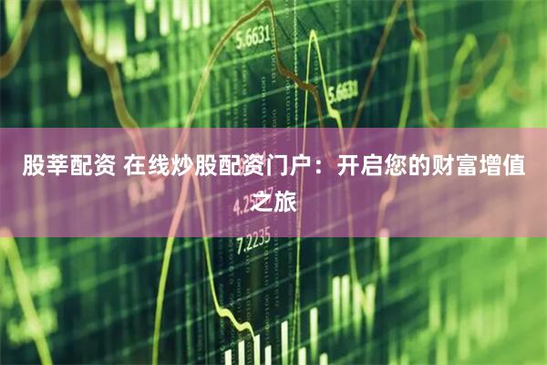 股莘配资 在线炒股配资门户：开启您的财富增值之旅