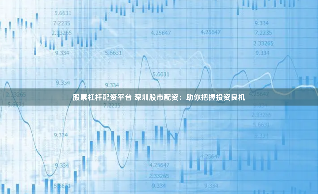 股票杠杆配资平台 深圳股市配资：助你把握投资良机