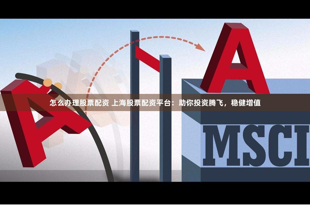 怎么办理股票配资 上海股票配资平台：助你投资腾飞，稳健增值