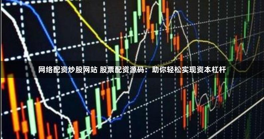 网络配资炒股网站 股票配资源码：助你轻松实现资本杠杆