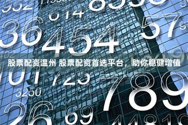 股票配资温州 股票配资首选平台，助你稳健增值