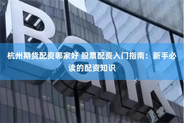 杭州期货配资哪家好 股票配资入门指南：新手必读的配资知识