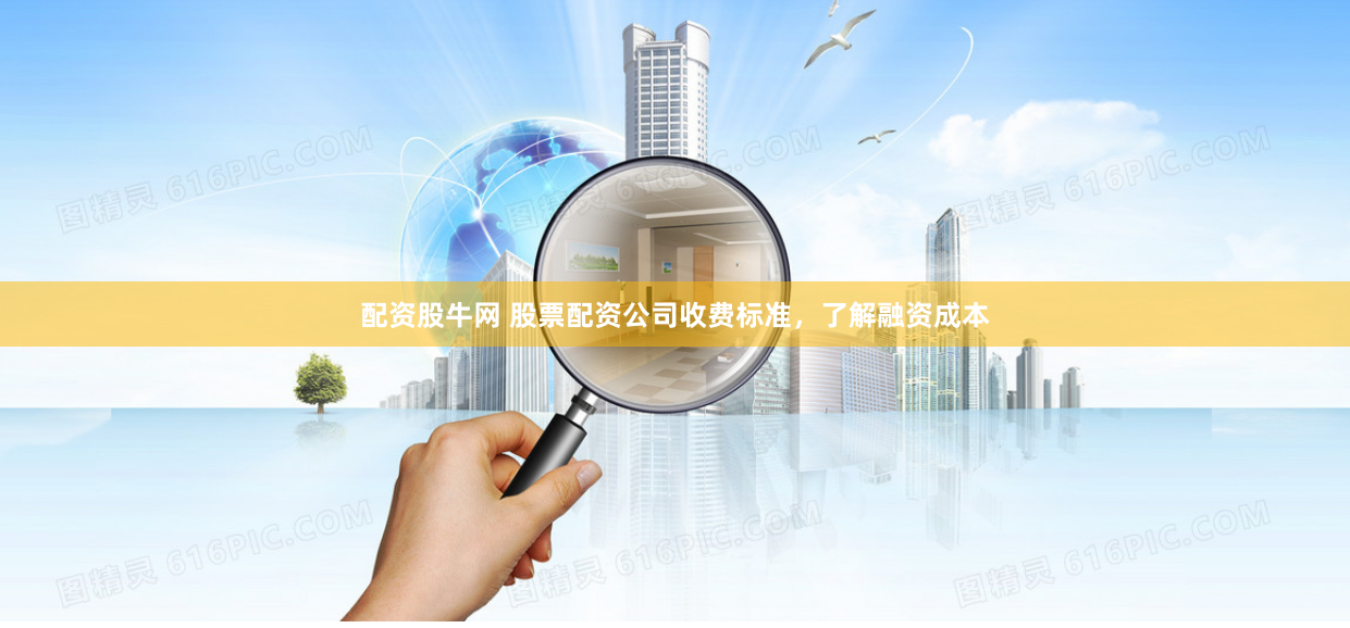 配资股牛网 股票配资公司收费标准，了解融资成本