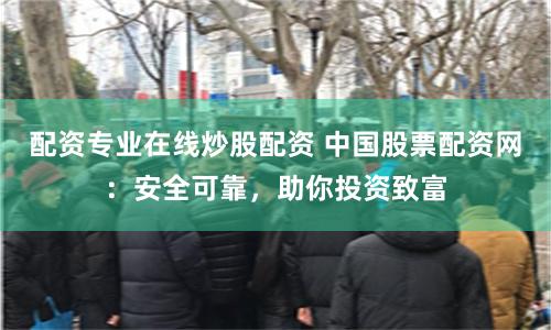 配资专业在线炒股配资 中国股票配资网：安全可靠，助你投资致富