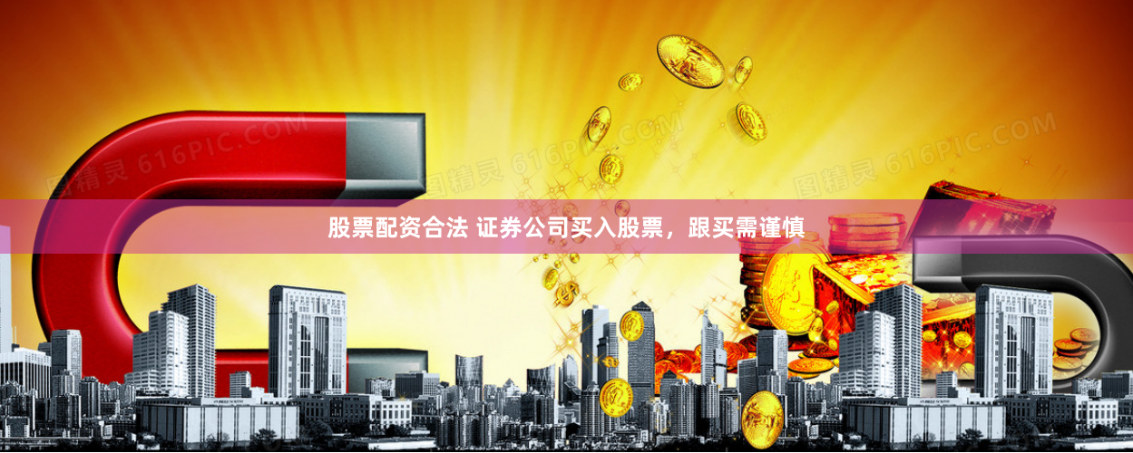 股票配资合法 证券公司买入股票，跟买需谨慎