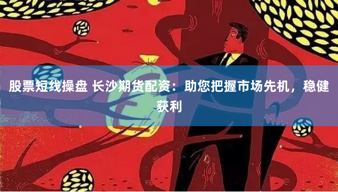 股票短线操盘 长沙期货配资：助您把握市场先机，稳健获利