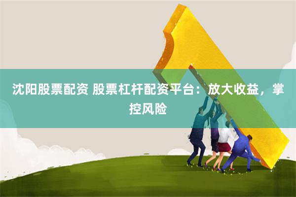 沈阳股票配资 股票杠杆配资平台：放大收益，掌控风险