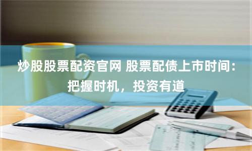 炒股股票配资官网 股票配债上市时间：把握时机，投资有道
