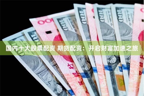 国内十大股票配资 期货配资：开启财富加速之旅