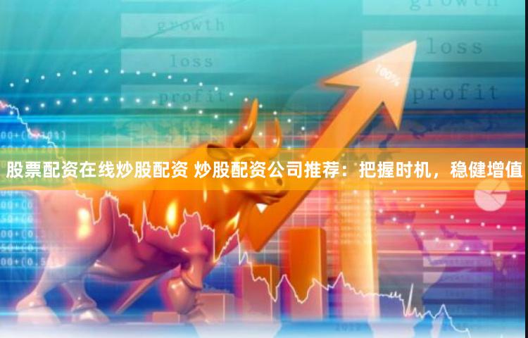 股票配资在线炒股配资 炒股配资公司推荐：把握时机，稳健增值