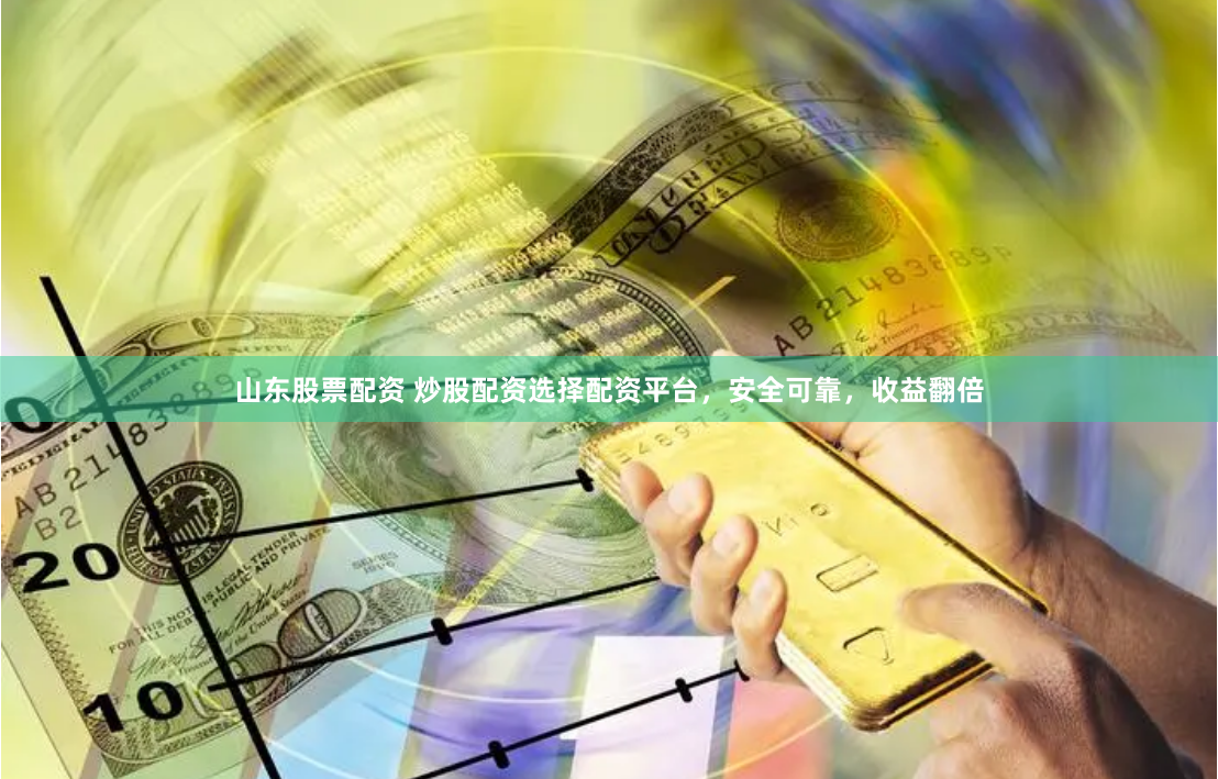 山东股票配资 炒股配资选择配资平台，安全可靠，收益翻倍