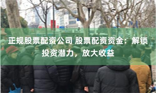 正规股票配资公司 股票配资资金：解锁投资潜力，放大收益